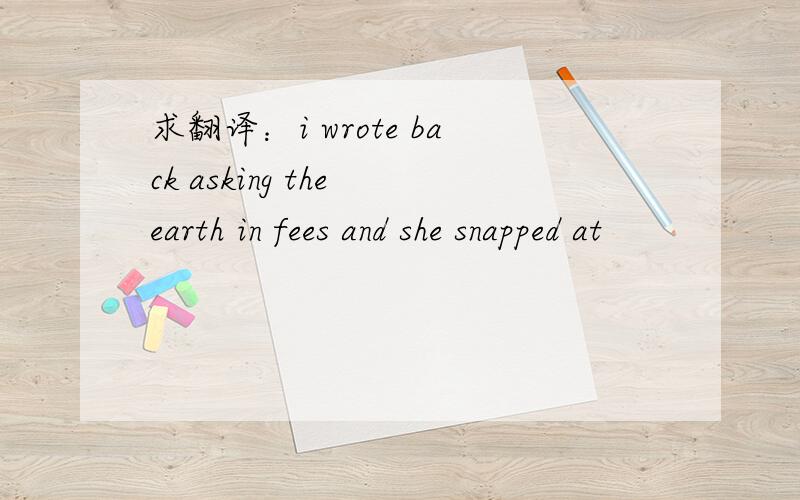 求翻译：i wrote back asking the earth in fees and she snapped at