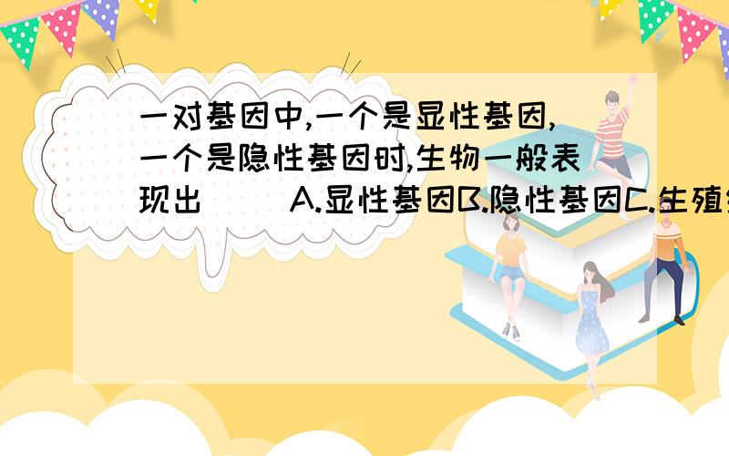 一对基因中,一个是显性基因,一个是隐性基因时,生物一般表现出（ )A.显性基因B.隐性基因C.生殖细胞