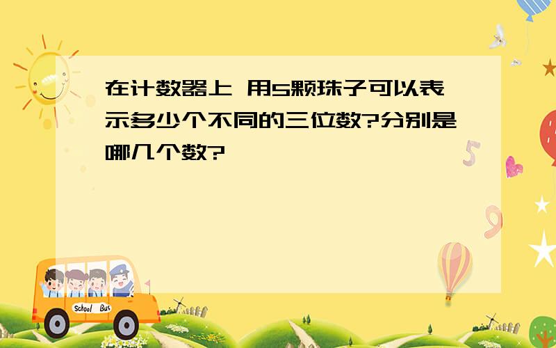 在计数器上 用5颗珠子可以表示多少个不同的三位数?分别是哪几个数?