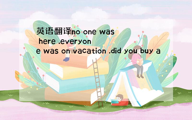 英语翻译no one was here .everyone was on vacation .did you buy a