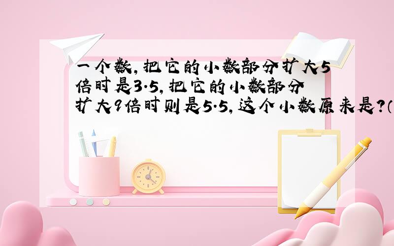 一个数,把它的小数部分扩大5倍时是3.5,把它的小数部分扩大9倍时则是5.5,这个小数原来是?（计算过程）