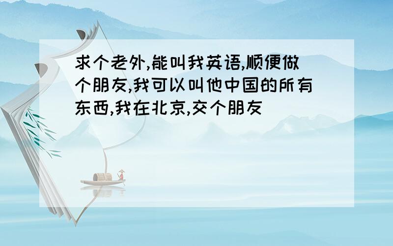 求个老外,能叫我英语,顺便做个朋友,我可以叫他中国的所有东西,我在北京,交个朋友