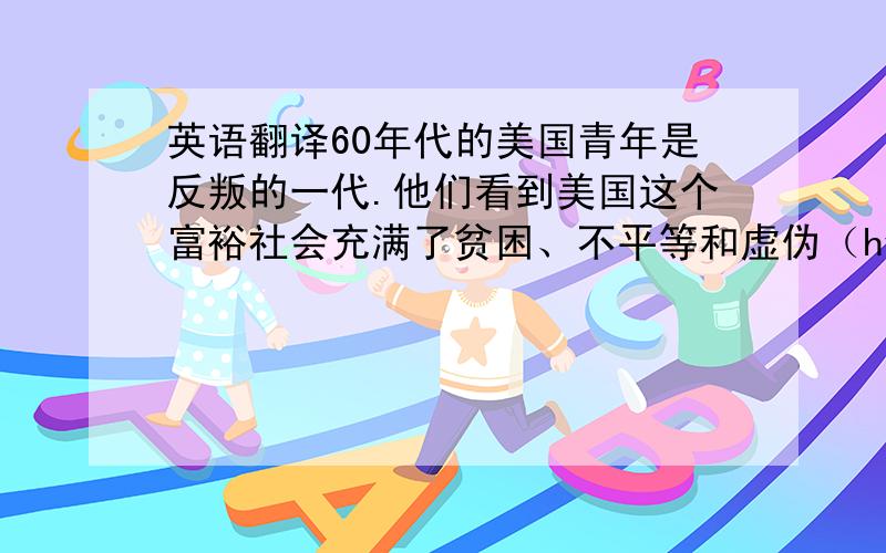 英语翻译60年代的美国青年是反叛的一代.他们看到美国这个富裕社会充满了贫困、不平等和虚伪（hypocrisy）.他们不现