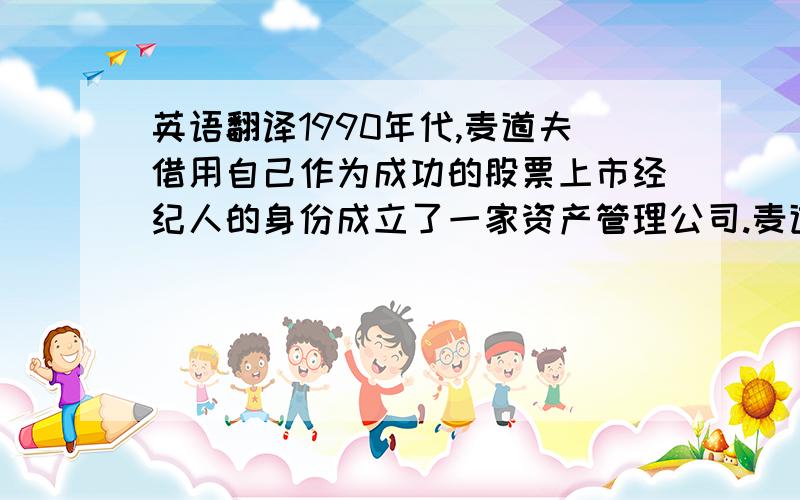 英语翻译1990年代,麦道夫借用自己作为成功的股票上市经纪人的身份成立了一家资产管理公司.麦道夫通过自己的社会网络为这个