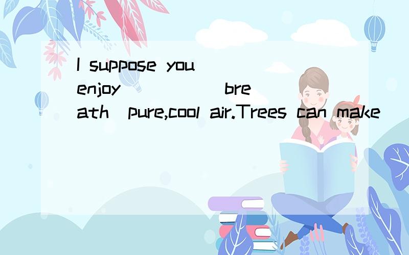 I suppose you enjoy ____(breath)pure,cool air.Trees can make