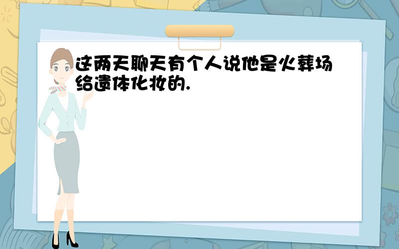 这两天聊天有个人说他是火葬场给遗体化妆的.