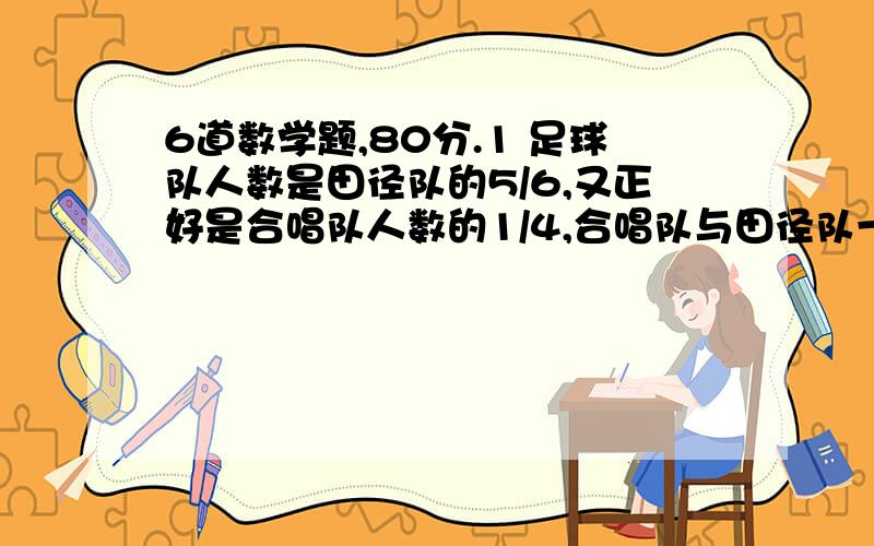 6道数学题,80分.1 足球队人数是田径队的5/6,又正好是合唱队人数的1/4,合唱队与田径队一共130人,足球队有多少