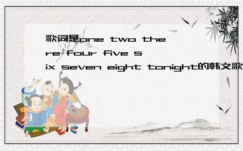 歌词是one two there four five six seven eight tonight的韩文歌