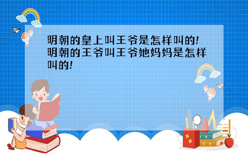 明朝的皇上叫王爷是怎样叫的!明朝的王爷叫王爷她妈妈是怎样叫的!