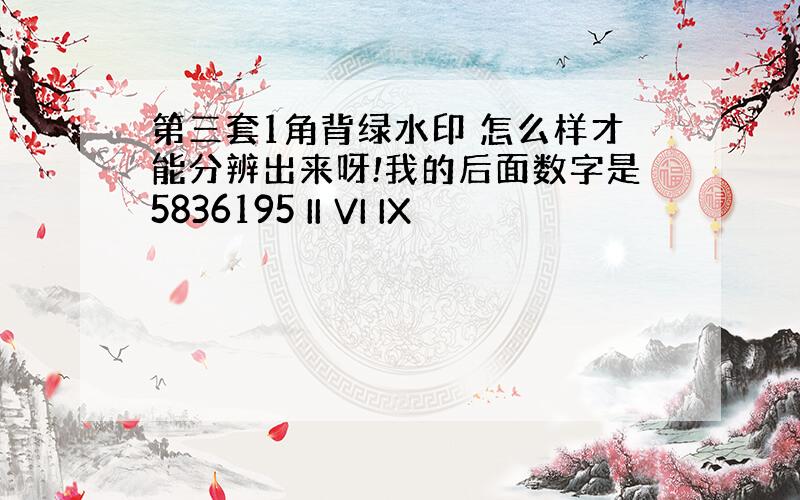 第三套1角背绿水印 怎么样才能分辨出来呀!我的后面数字是5836195 II VI IX