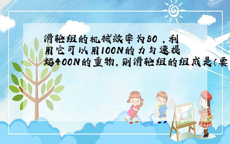 滑轮组的机械效率为80﹪,利用它可以用100N的力匀速提起400N的重物,则滑轮组的组成是（要求滑轮个数最少）