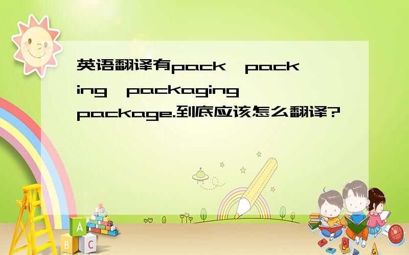 英语翻译有pack、packing、packaging、package.到底应该怎么翻译?