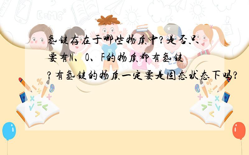 氢键存在于哪些物质中?是否只要有N、O、F的物质都有氢键?有氢键的物质一定要是固态状态下吗?