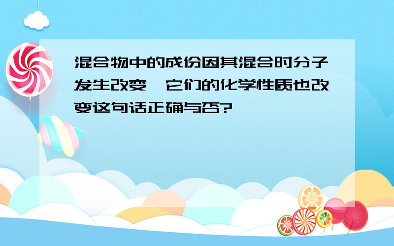 混合物中的成份因其混合时分子发生改变,它们的化学性质也改变这句话正确与否?