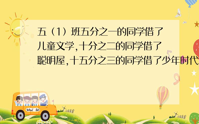 五（1）班五分之一的同学借了儿童文学,十分之二的同学借了聪明屋,十五分之三的同学借了少年时代,十分之三的同学借了漫画世界