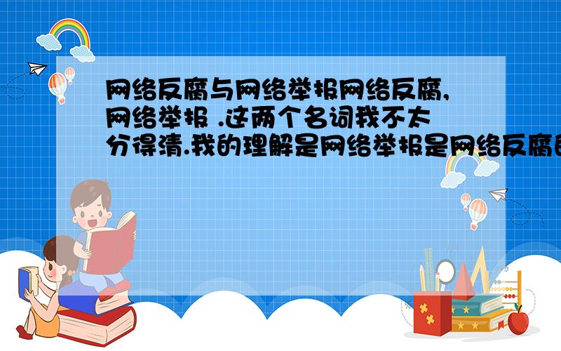 网络反腐与网络举报网络反腐,网络举报 .这两个名词我不太分得清.我的理解是网络举报是网络反腐的一种途径（途径用得不太准确