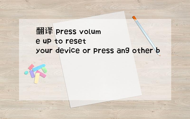 翻译 press volume up to reset your device or press ang other b