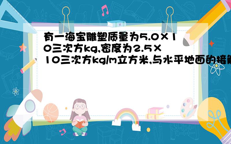 有一海宝雕塑质量为5.0×10三次方kg,密度为2.5×10三次方kg/m立方米,与水平地面的接触面积为1m平方米,