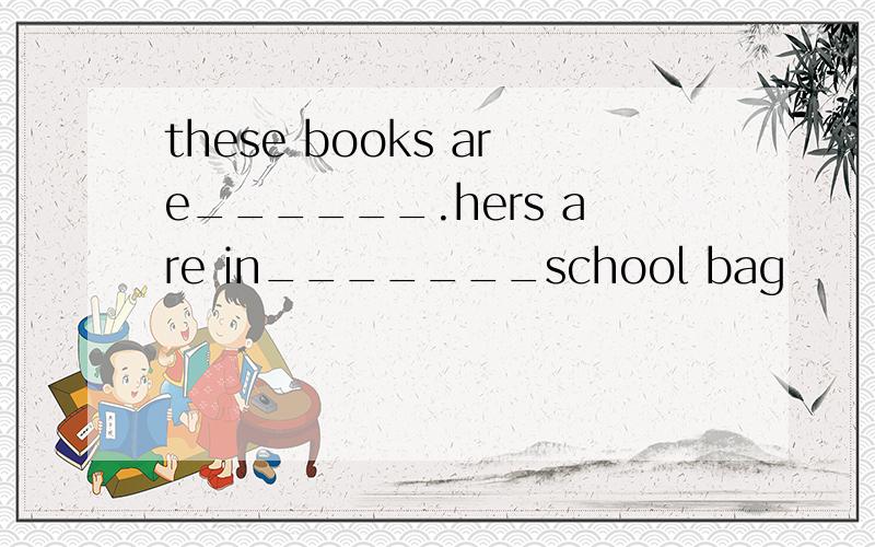 these books are______.hers are in_______school bag