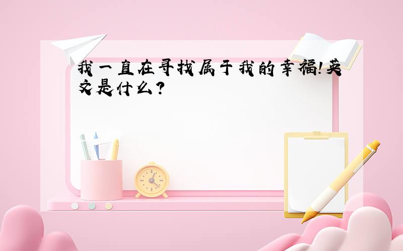 我一直在寻找属于我的幸福!英文是什么?