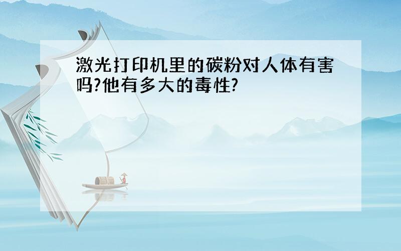 激光打印机里的碳粉对人体有害吗?他有多大的毒性?