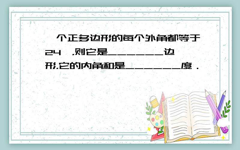 一个正多边形的每个外角都等于24°，则它是______边形，它的内角和是______度．