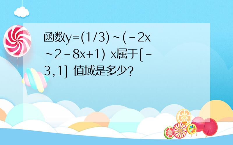 函数y=(1/3)~(-2x~2-8x+1) x属于[-3,1] 值域是多少?