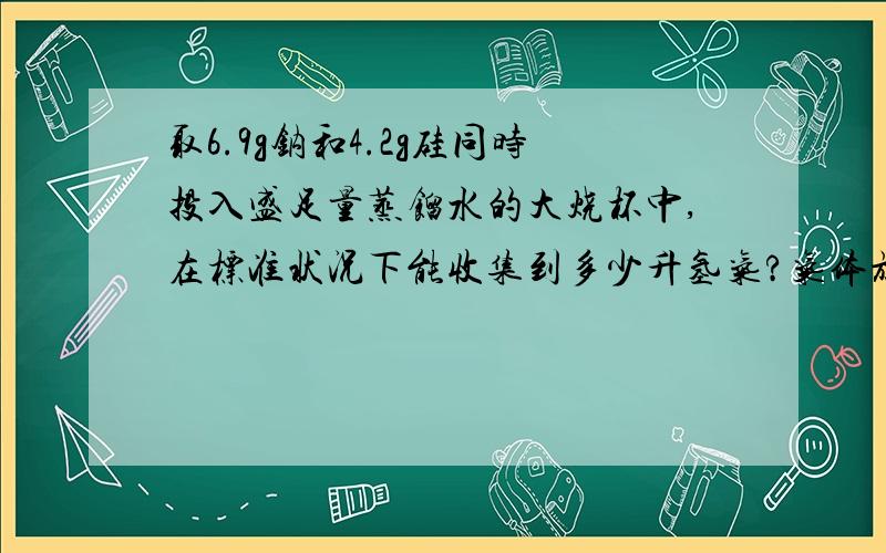 取6.9g钠和4.2g硅同时投入盛足量蒸馏水的大烧杯中,在标准状况下能收集到多少升氢气?气体放完后测得溶液