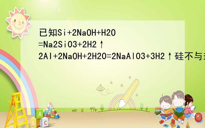 已知Si+2NaOH+H2O=Na2Si03+2H2↑ 2AI+2NaOH+2H20=2NaAl03+3H2↑硅不与盐酸