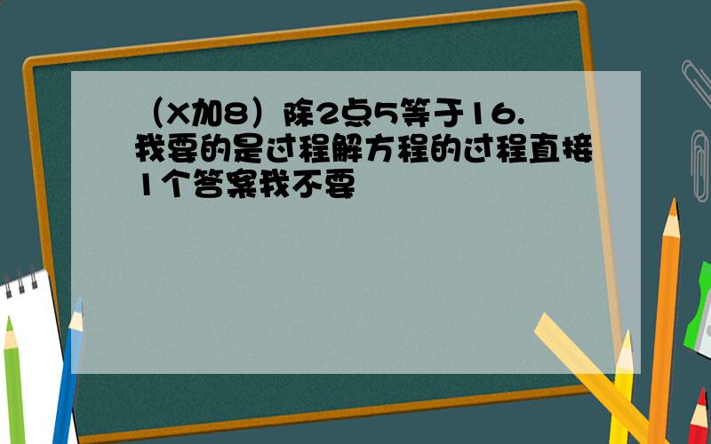 （X加8）除2点5等于16.我要的是过程解方程的过程直接1个答案我不要