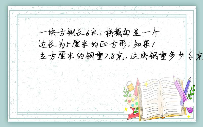 一块方钢长6米,横截面是一个边长为5厘米的正方形,如果1立方厘米的钢重7.8克,这块钢重多少千克?