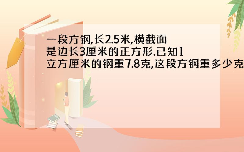 一段方钢,长2.5米,横截面是边长3厘米的正方形.已知1立方厘米的钢重7.8克,这段方钢重多少克?