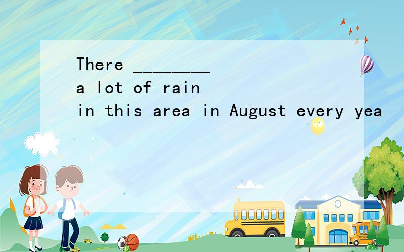 There ________a lot of rain in this area in August every yea