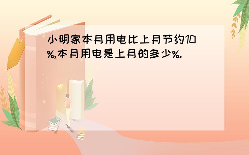 小明家本月用电比上月节约10%,本月用电是上月的多少%.