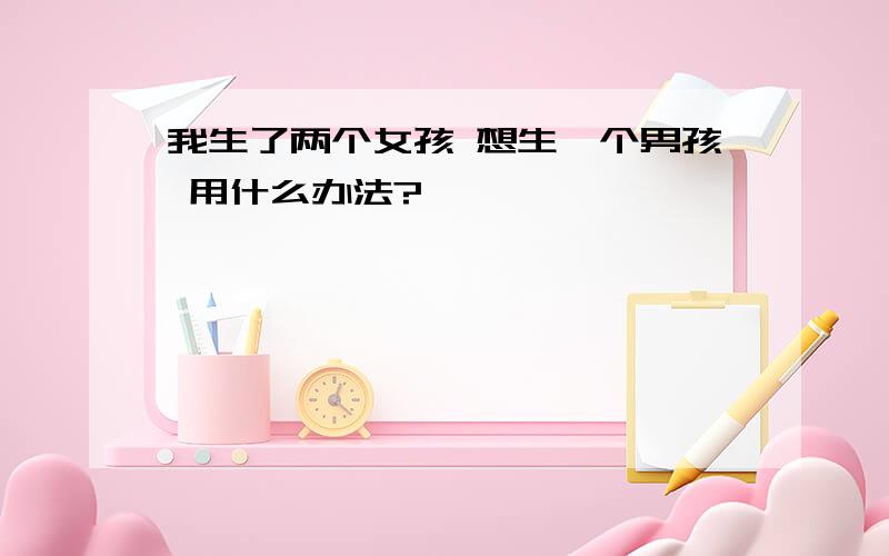 我生了两个女孩 想生一个男孩 用什么办法?