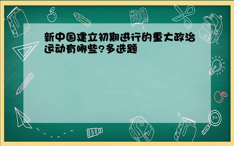 新中国建立初期进行的重大政治运动有哪些?多选题