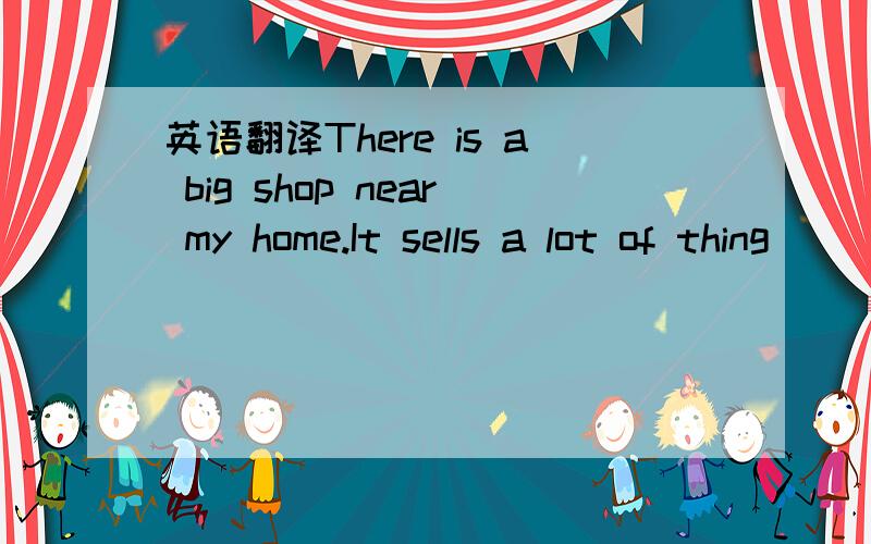 英语翻译There is a big shop near my home.It sells a lot of thing