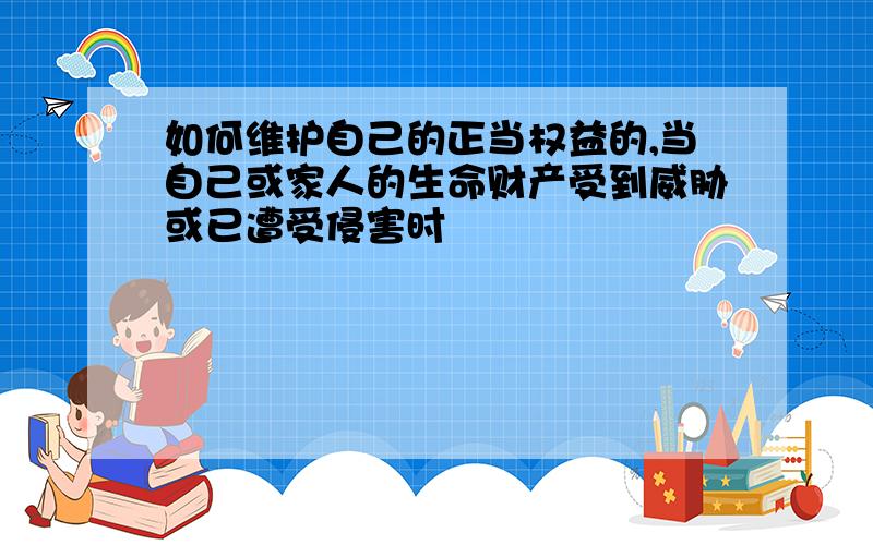 如何维护自己的正当权益的,当自己或家人的生命财产受到威胁或已遭受侵害时