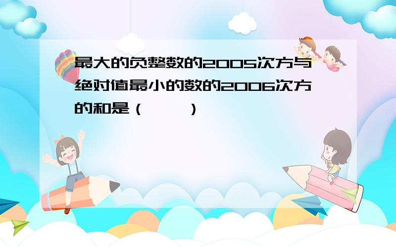 最大的负整数的2005次方与绝对值最小的数的2006次方的和是（　　）