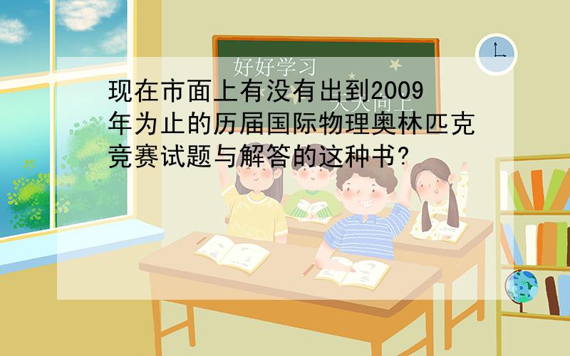 现在市面上有没有出到2009年为止的历届国际物理奥林匹克竞赛试题与解答的这种书?