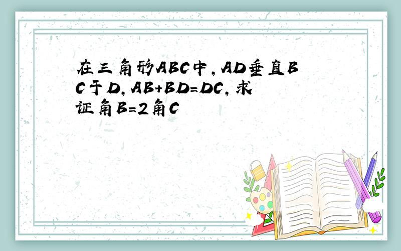 在三角形ABC中,AD垂直BC于D,AB+BD=DC,求证角B=2角C