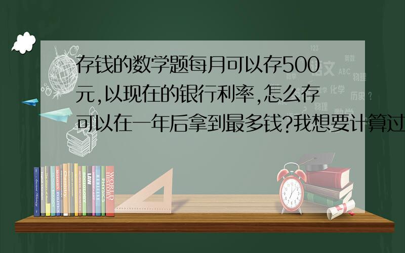 存钱的数学题每月可以存500元,以现在的银行利率,怎么存可以在一年后拿到最多钱?我想要计算过程，算得得数。城乡居民及单位