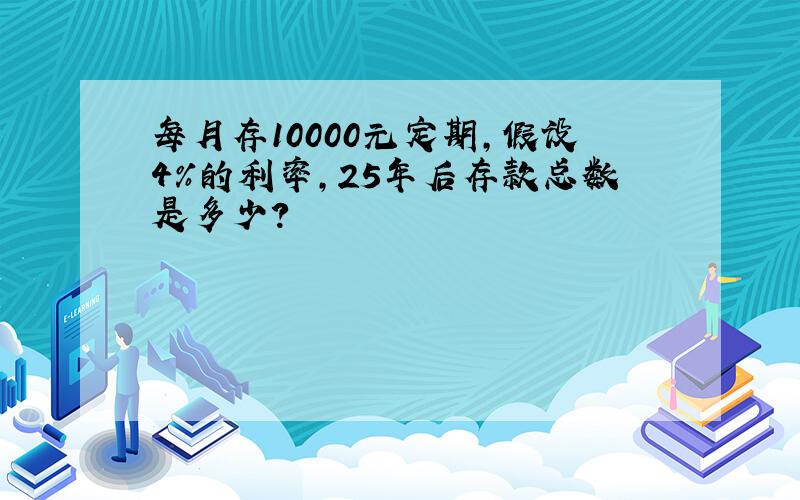 每月存10000元定期,假设4%的利率,25年后存款总数是多少?