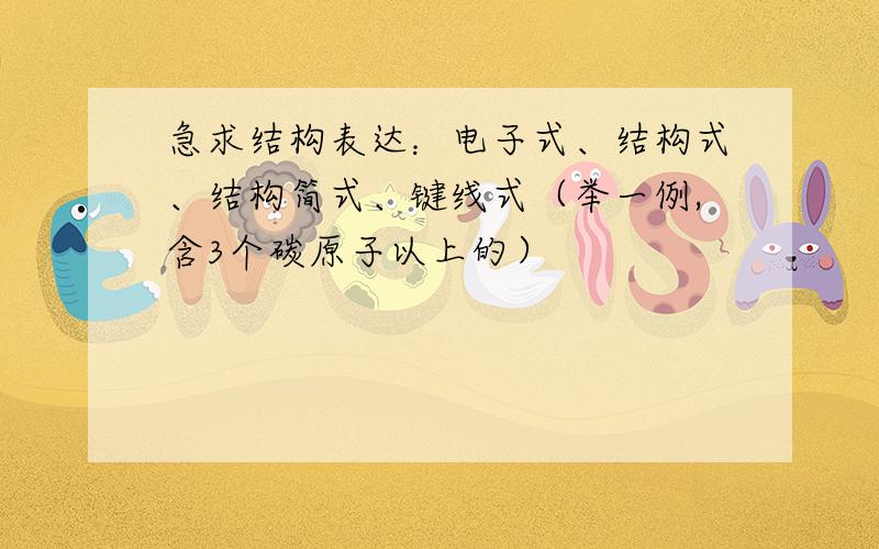 急求结构表达：电子式、结构式、结构简式、键线式（举一例,含3个碳原子以上的）