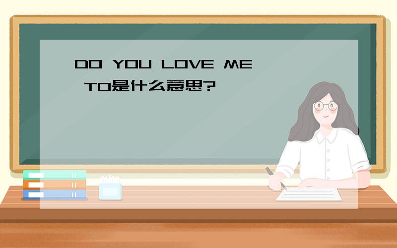 DO YOU LOVE ME TO是什么意思?