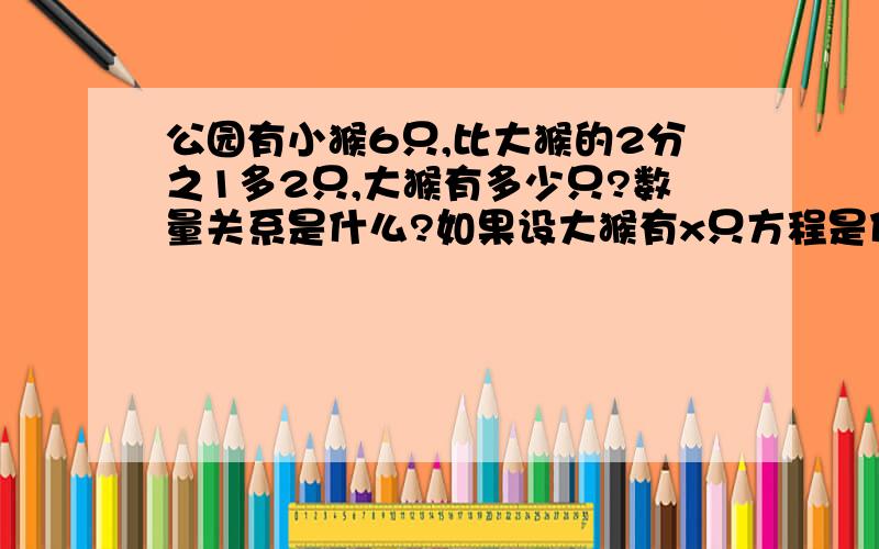 公园有小猴6只,比大猴的2分之1多2只,大猴有多少只?数量关系是什么?如果设大猴有x只方程是什么