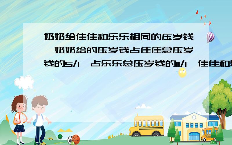 奶奶给佳佳和乐乐相同的压岁钱,奶奶给的压岁钱占佳佳总压岁钱的5/1,占乐乐总压岁钱的11/1,佳佳和乐乐压