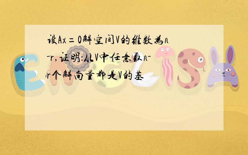 设Ax=0解空间V的维数为n-r,证明：从V中任意取n-r个解向量都是V的基