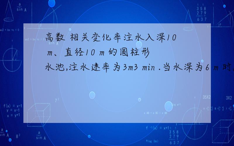 高数 相关变化率注水入深10 m、直径10 m 的圆柱形水池,注水速率为3m3 min .当水深为6 m 时,其表面上升