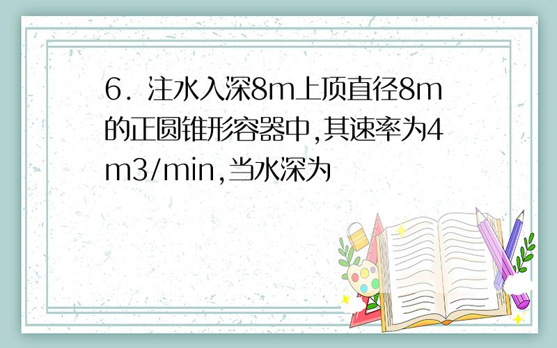 6．注水入深8m上顶直径8m的正圆锥形容器中,其速率为4m3/min,当水深为